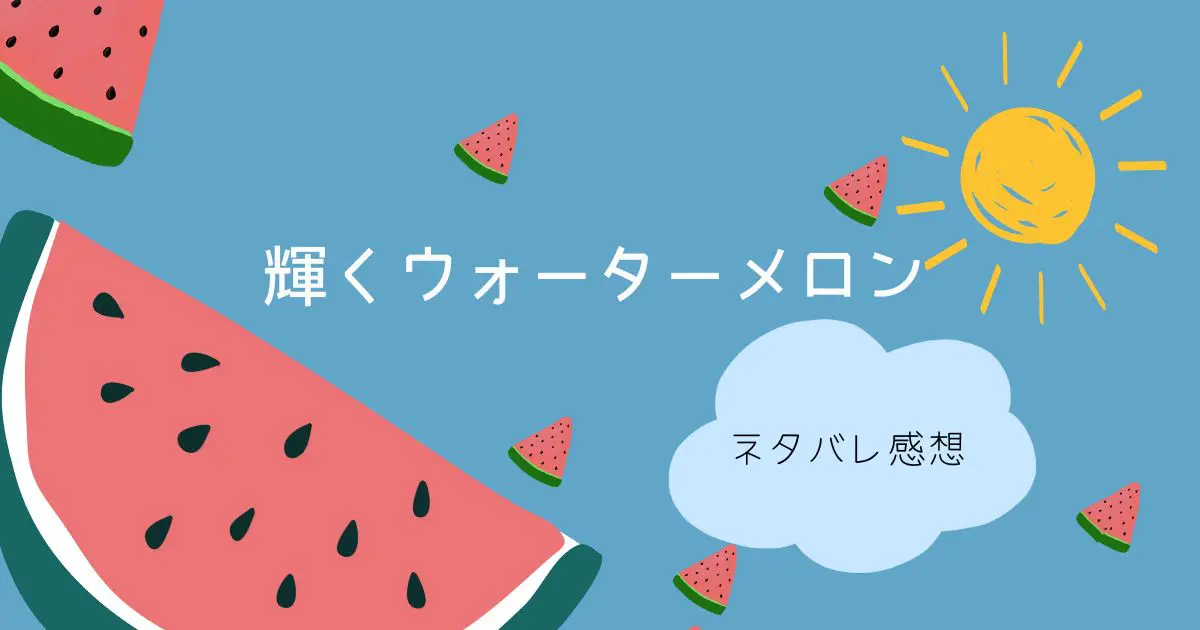 輝くウォーターメロン最終回ネタバレ感想